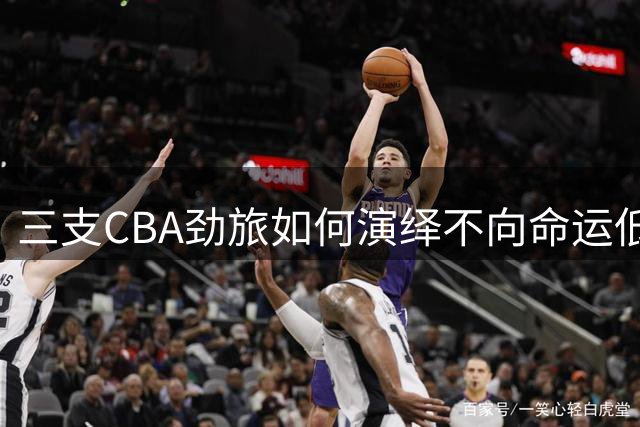三支CBA劲旅如何演绎不向命运低头的篮球传奇