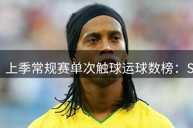 上季常规赛单次触球运球数榜：SGA第1 哈登第3 华子第4 东契奇第9