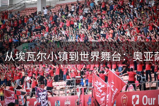 从埃瓦尔小镇到世界舞台：奥亚萨瓦尔的双重人生蜕变