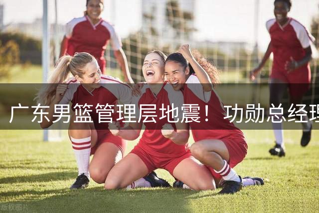 广东男篮管理层地震！功勋总经理朱芳雨辞职 周鹏或接掌球队