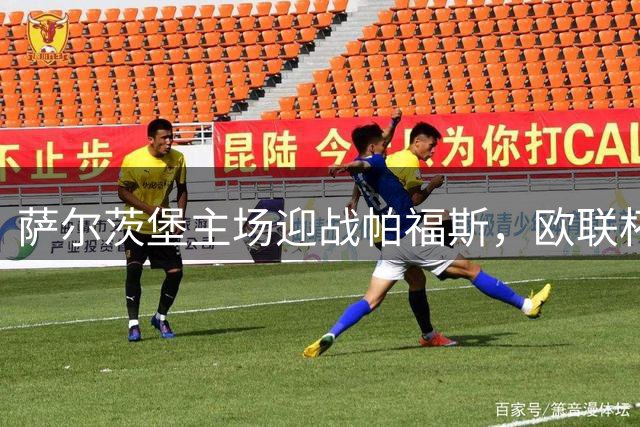 萨尔茨堡主场迎战帕福斯，欧联杯上演强强对话