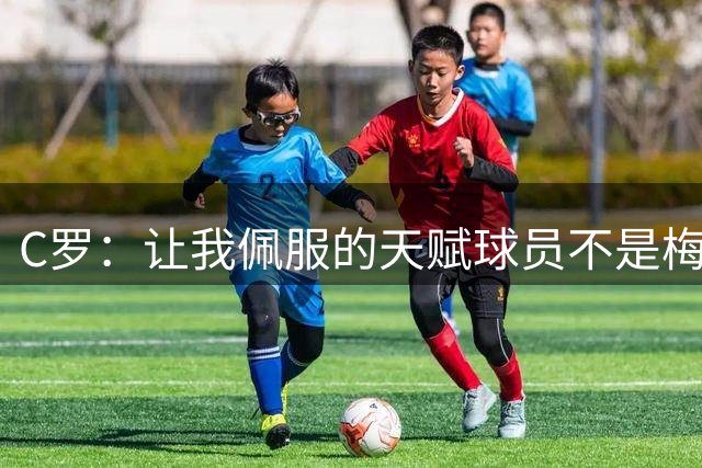 C罗：让我佩服的天赋球员不是梅西，而是内马尔！心态阻碍他登上顶峰